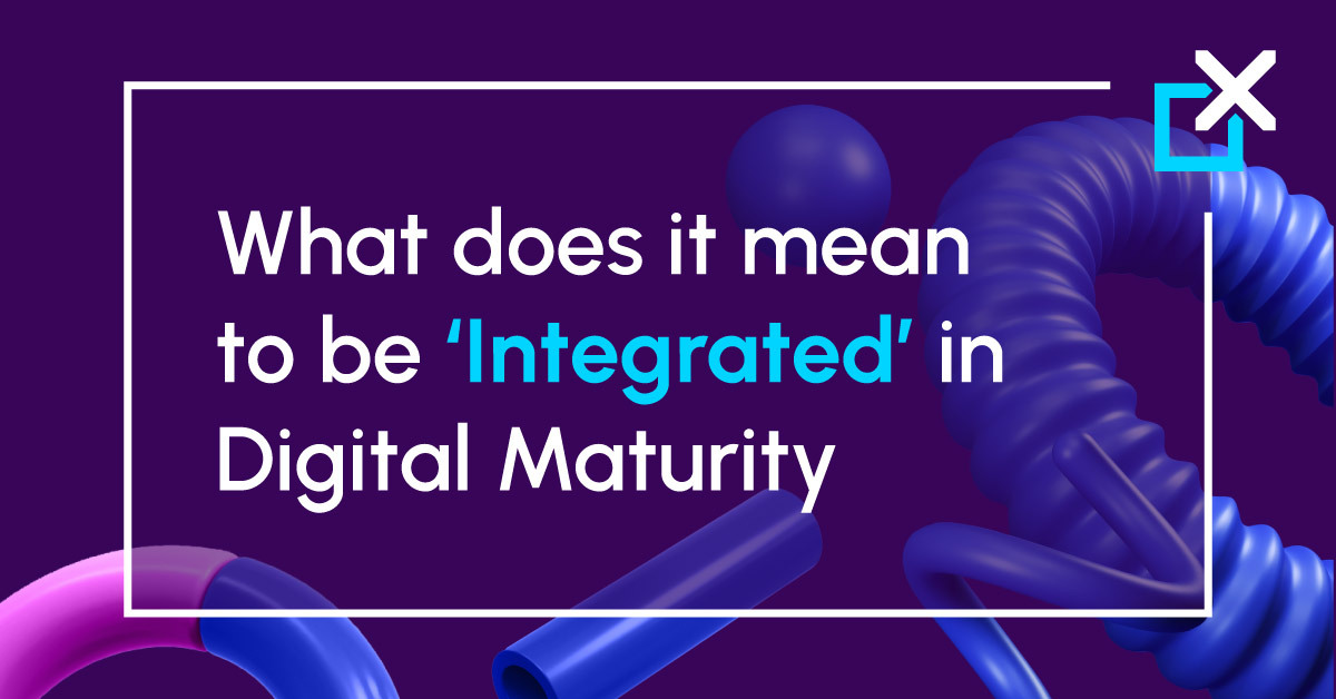 What does it mean to be ‘Integrated’​ in Digital Maturity?