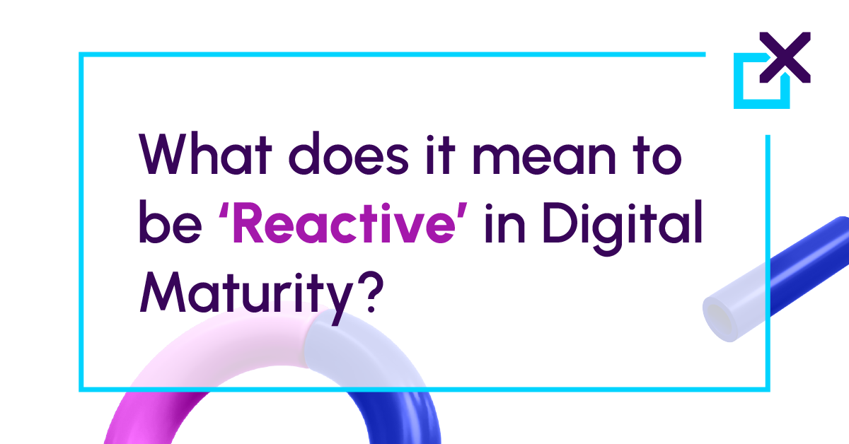 What does it mean to be ‘Reactive’​ in Digital Maturity?