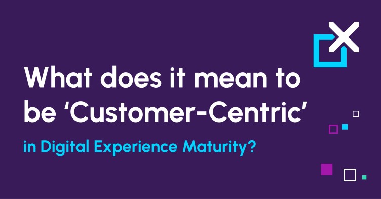 What does it mean to be ‘Customer-Centric’​ in Digital Experience Maturity?